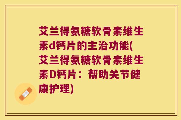 艾兰得氨糖软骨素维生素d钙片的主功能(艾兰得氨糖软骨素维生素D钙片:帮助关节健康护理) 艾兰得氨糖软骨素维生素d钙片的主功能(艾兰得氨糖软骨素维生素D钙片:帮助关节健康护理)