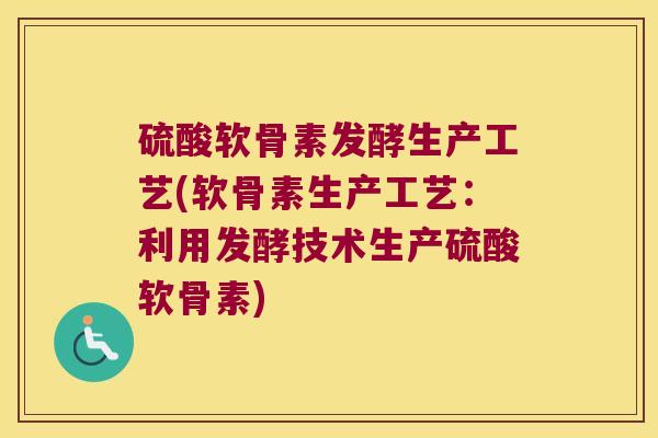 硫酸软骨素发酵生产工艺(软骨素生产工艺:利用发酵技术生产硫酸软骨素) 硫酸软骨素发酵生产工艺(软骨素生产工艺:利用发酵技术生产硫酸软骨素)