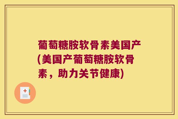葡萄糖胺软骨素美国产(美国产葡萄糖胺软骨素,助力关节健康) 葡萄糖胺软骨素美国产(美国产葡萄糖胺软骨素,助力关节健康)