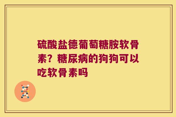 硫酸盐德葡萄糖胺软骨素?的狗狗可以吃软骨素吗 硫酸盐德葡萄糖胺软骨素?的狗狗可以吃软骨素吗