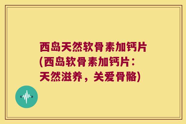 西岛天然软骨素加钙片(西岛软骨素加钙片：天然滋养，关爱骨骼)