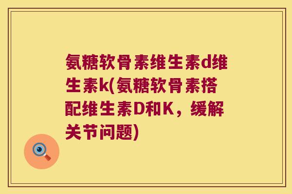 氨糖软骨素维生素d维生素k(氨糖软骨素搭配维生素D和K,缓解关节问题) 氨糖软骨素维生素d维生素k(氨糖软骨素搭配维生素D和K,缓解关节问题)
