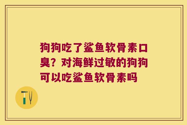 狗狗吃了鲨鱼软骨素口臭?对海鲜的狗狗可以吃鲨鱼软骨素吗 狗狗吃了鲨鱼软骨素口臭?对海鲜的狗狗可以吃鲨鱼软骨素吗