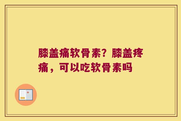 膝盖痛软骨素?膝盖,可以吃软骨素吗 膝盖痛软骨素?膝盖,可以吃软骨素吗