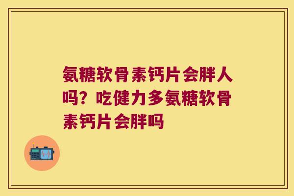 氨糖软骨素钙片会胖人吗？吃健力多氨糖软骨素钙片会胖吗