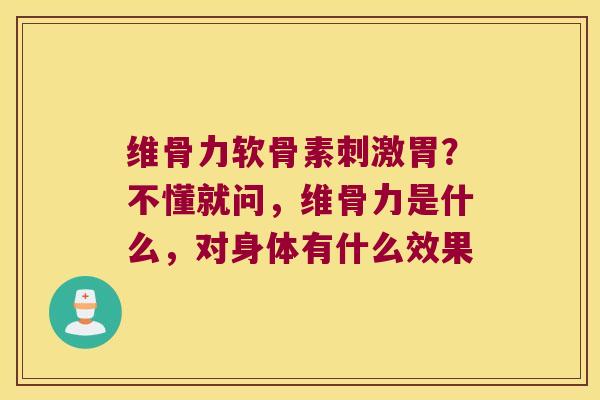 维骨力软骨素刺激胃?不懂就问,维骨力是什么,对身体有什么效果 维骨力软骨素刺激胃?不懂就问,维骨力是什么,对身体有什么效果
