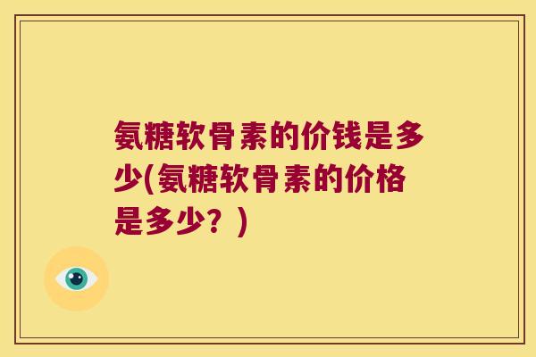 氨糖软骨素的价钱是多少(氨糖软骨素的价格是多少?) 氨糖软骨素的价钱是多少(氨糖软骨素的价格是多少?)