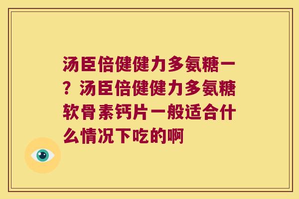 汤臣倍健健力多氨糖一？汤臣倍健健力多氨糖软骨素钙片一般适合什么情况下吃的啊