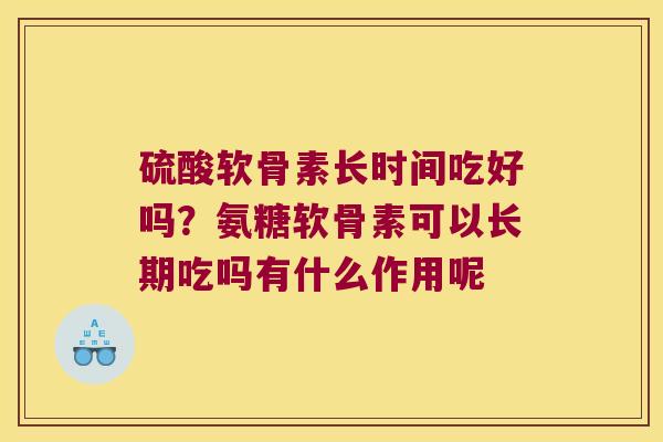 硫酸软骨素长时间吃好吗?氨糖软骨素可以长期吃吗有什么作用呢 硫酸软骨素长时间吃好吗?氨糖软骨素可以长期吃吗有什么作用呢