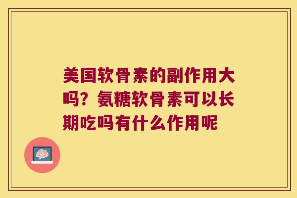 美国软骨素的副作用大吗？氨糖软骨素可以长期吃吗有什么作用呢