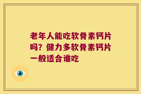老年人能吃软骨素钙片吗?健力多软骨素钙片一般适合谁吃 老年人能吃软骨素钙片吗?健力多软骨素钙片一般适合谁吃