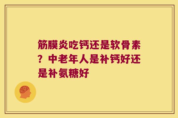 筋膜炎吃钙还是软骨素？中老年人是补钙好还是补氨糖好