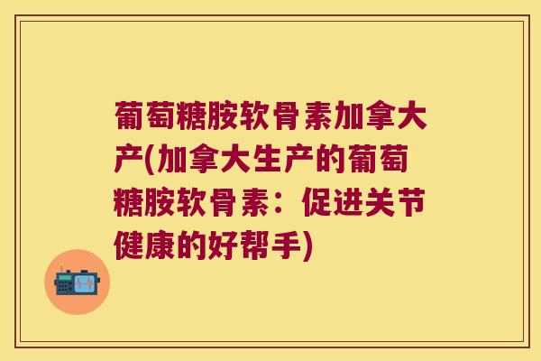 葡萄糖胺软骨素加拿大产(加拿大生产的葡萄糖胺软骨素:促进关节健康的好帮手) 葡萄糖胺软骨素加拿大产(加拿大生产的葡萄糖胺软骨素:促进关节健康的好帮手)