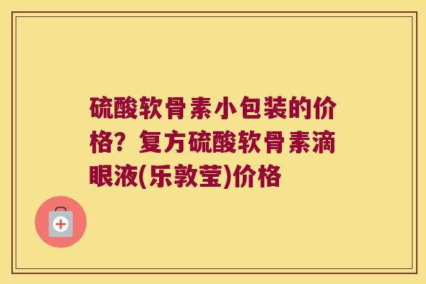 硫酸软骨素小包装的价格?复方硫酸软骨素滴眼液(乐敦莹)价格 硫酸软骨素小包装的价格?复方硫酸软骨素滴眼液(乐敦莹)价格