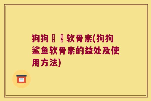 狗狗鯊魚软骨素(狗狗鲨鱼软骨素的益处及使用方法)