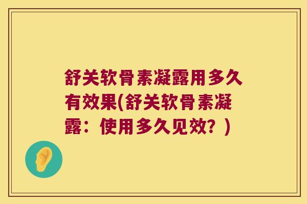 舒关软骨素凝露用多久有效果(舒关软骨素凝露：使用多久见效？)