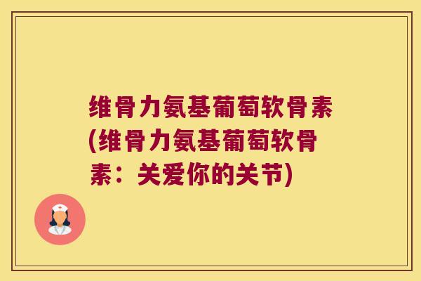 维骨力氨基葡萄软骨素(维骨力氨基葡萄软骨素:关爱你的关节) 维骨力氨基葡萄软骨素(维骨力氨基葡萄软骨素:关爱你的关节)