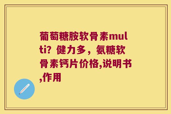 葡萄糖胺软骨素multi?健力多,氨糖软骨素钙片价格,说明书,作用 葡萄糖胺软骨素multi?健力多,氨糖软骨素钙片价格,说明书,作用