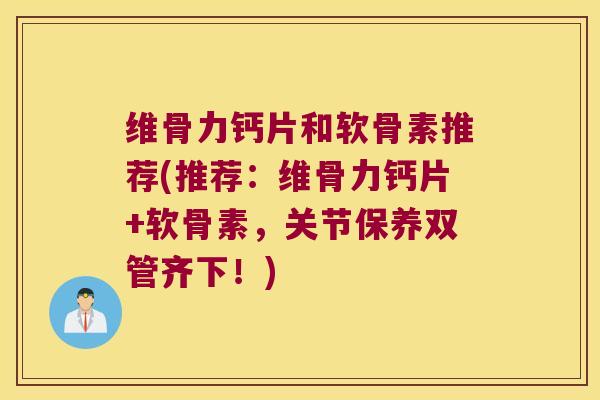 维骨力钙片和软骨素推荐(推荐：维骨力钙片+软骨素，关节保养双管齐下！)