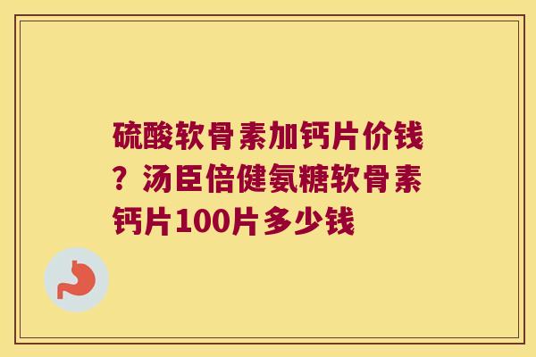 硫酸软骨素加钙片价钱？汤臣倍健氨糖软骨素钙片100片多少钱