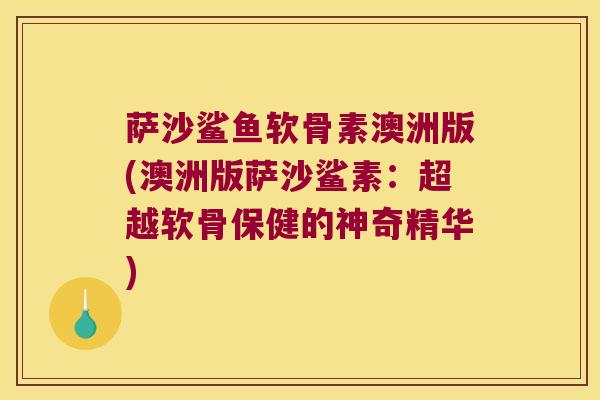 萨沙鲨鱼软骨素澳洲版(澳洲版萨沙鲨素：超越软骨保健的神奇精华)