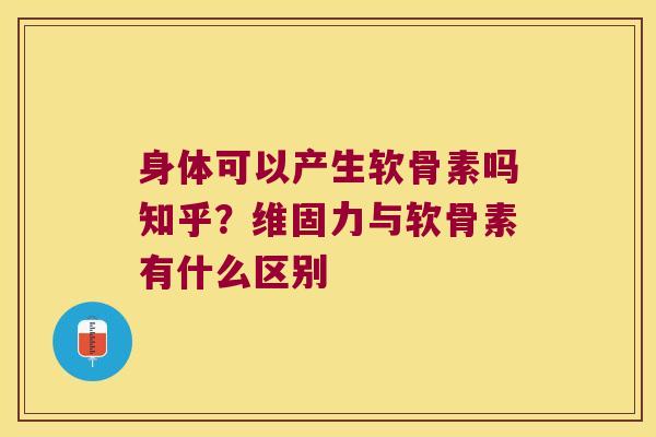 身体可以产生软骨素吗知乎？维固力与软骨素有什么区别