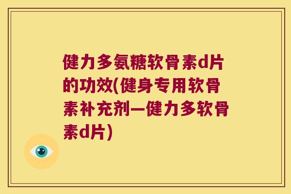 健力多氨糖软骨素d片的功效(健身专用软骨素补充剂—健力多软骨素d片)