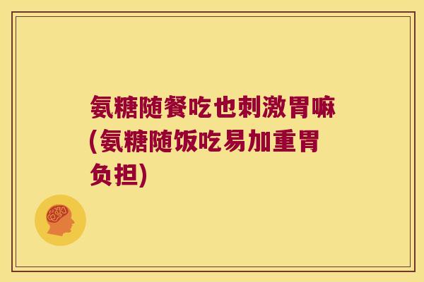 氨糖随餐吃也刺激胃嘛(氨糖随饭吃易加重胃负担) 氨糖随餐吃也刺激胃嘛(氨糖随饭吃易加重胃负担)