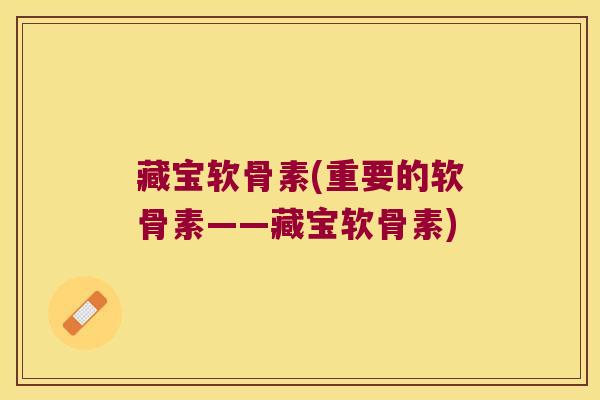 藏宝软骨素(重要的软骨素——藏宝软骨素) 藏宝软骨素(重要的软骨素——藏宝软骨素)