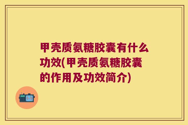 甲壳质氨糖胶囊有什么功效(甲壳质氨糖胶囊的作用及功效简介) 甲壳质氨糖胶囊有什么功效(甲壳质氨糖胶囊的作用及功效简介)