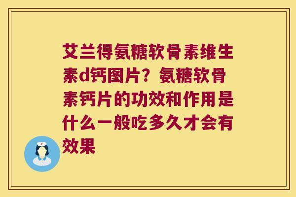 艾兰得氨糖软骨素维生素d钙图片?氨糖软骨素钙片的功效和作用是什么一般吃多久才会有效果 艾兰得氨糖软骨素维生素d钙图片?氨糖软骨素钙片的功效和作用是什么一般吃多久才会有效果