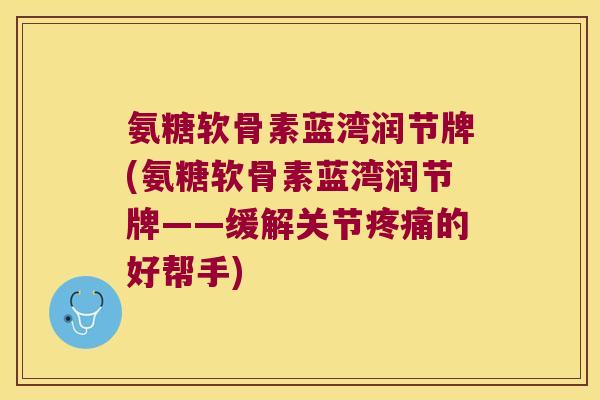 氨糖软骨素蓝湾润节牌(氨糖软骨素蓝湾润节牌——缓解关节的好帮手) 氨糖软骨素蓝湾润节牌(氨糖软骨素蓝湾润节牌——缓解关节的好帮手)