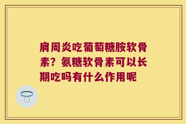 吃葡萄糖胺软骨素？氨糖软骨素可以长期吃吗有什么作用呢