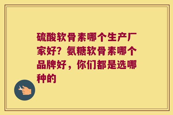 硫酸软骨素哪个生产厂家好？氨糖软骨素哪个品牌好，你们都是选哪种的