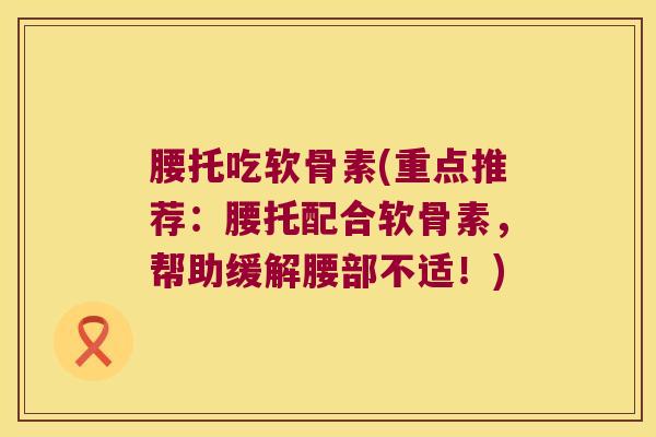 腰托吃软骨素(重点推荐：腰托配合软骨素，帮助缓解腰部不适！)