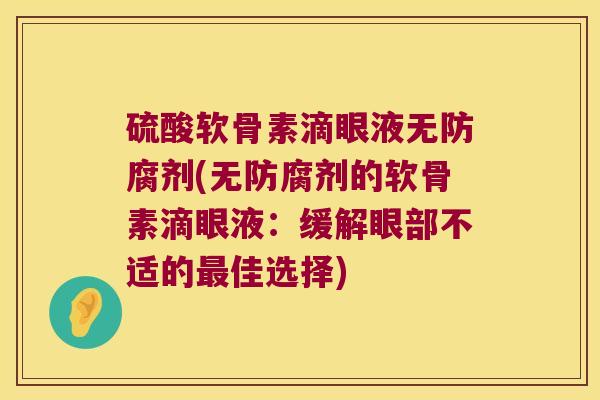 硫酸软骨素滴眼液无防腐剂(无防腐剂的软骨素滴眼液:缓解眼部不适的佳选择) 硫酸软骨素滴眼液无防腐剂(无防腐剂的软骨素滴眼液:缓解眼部不适的佳选择)