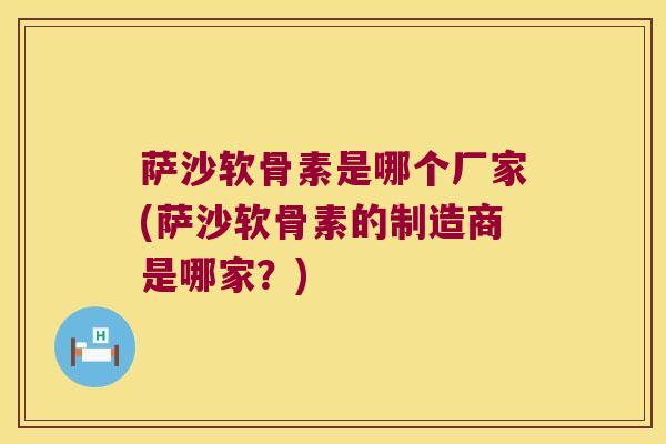 萨沙软骨素是哪个厂家(萨沙软骨素的制造商是哪家?) 萨沙软骨素是哪个厂家(萨沙软骨素的制造商是哪家?)