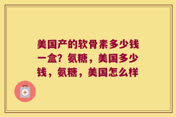 美国产的软骨素多少钱一盒?氨糖,美国多少钱,氨糖,美国怎么样 美国产的软骨素多少钱一盒?氨糖,美国多少钱,氨糖,美国怎么样
