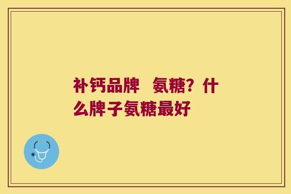 补钙品牌 氨糖?什么牌子氨糖好 补钙品牌 氨糖?什么牌子氨糖好