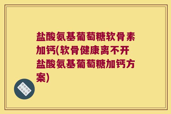 盐酸氨基葡萄糖软骨素加钙(软骨健康离不开盐酸氨基葡萄糖加钙方案) 盐酸氨基葡萄糖软骨素加钙(软骨健康离不开盐酸氨基葡萄糖加钙方案)
