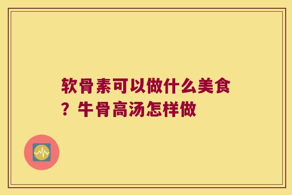 软骨素可以做什么美食?牛骨高汤怎样做 软骨素可以做什么美食?牛骨高汤怎样做