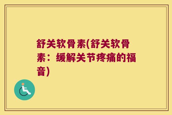 舒关软骨素(舒关软骨素:缓解关节的福音) 舒关软骨素(舒关软骨素:缓解关节的福音)