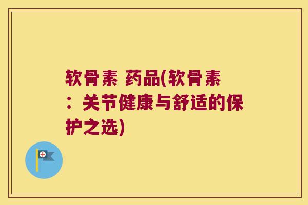 软骨素 药品(软骨素:关节健康与舒适的保护之选) 软骨素 药品(软骨素:关节健康与舒适的保护之选)