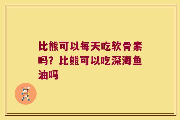 比熊可以每天吃软骨素吗?比熊可以吃深海鱼油吗 比熊可以每天吃软骨素吗?比熊可以吃深海鱼油吗
