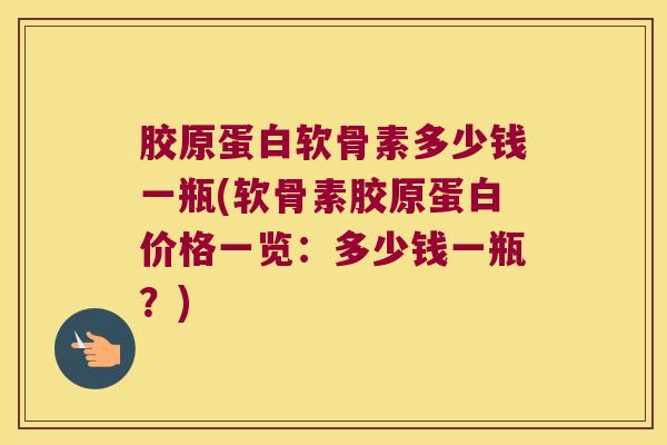 胶原蛋白软骨素多少钱一瓶(软骨素胶原蛋白价格一览:多少钱一瓶?) 胶原蛋白软骨素多少钱一瓶(软骨素胶原蛋白价格一览:多少钱一瓶?)