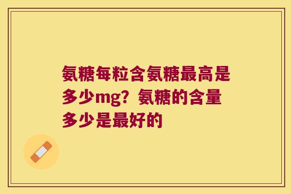 氨糖每粒含氨糖高是多少mg?氨糖的含量多少是好的 氨糖每粒含氨糖高是多少mg?氨糖的含量多少是好的