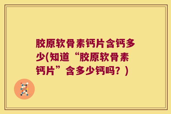 胶原软骨素钙片含钙多少(知道“胶原软骨素钙片”含多少钙吗?) 胶原软骨素钙片含钙多少(知道“胶原软骨素钙片”含多少钙吗?)