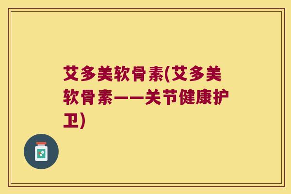 艾多美软骨素(艾多美软骨素——关节健康护卫) 艾多美软骨素(艾多美软骨素——关节健康护卫)
