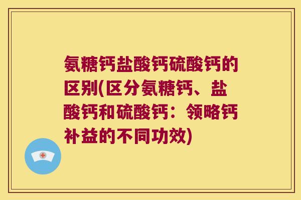 氨糖钙盐酸钙硫酸钙的区别(区分氨糖钙、盐酸钙和硫酸钙:领略钙补益的不同功效) 氨糖钙盐酸钙硫酸钙的区别(区分氨糖钙、盐酸钙和硫酸钙:领略钙补益的不同功效)