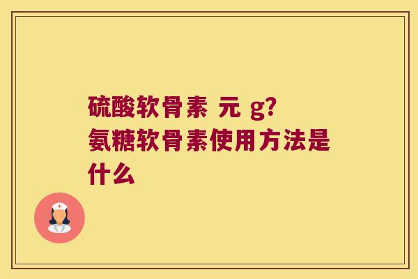 硫酸软骨素 元 g?氨糖软骨素使用方法是什么 硫酸软骨素 元 g?氨糖软骨素使用方法是什么